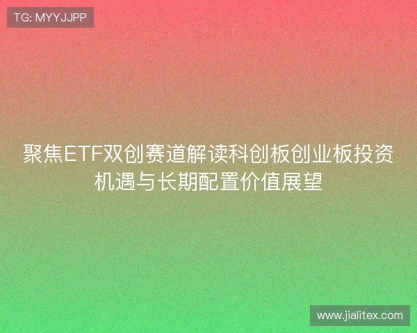 聚焦ETF双创赛道解读科创板创业板投资机遇与长期配置价值展望